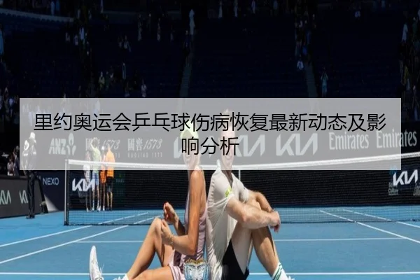 里约奥运会乒乓球伤病恢复最新动态及影响分析