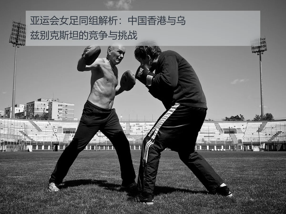 亚运会女足同组解析：中国香港与乌兹别克斯坦的竞争与挑战